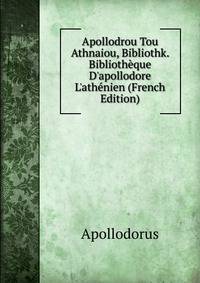 Apollodrou Tou Athnaiou, Bibliothk. Biblioth?que D'apollodore L'ath?nien (French Edition)
