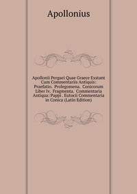 Apollonii Pergaei Quae Graece Exstant Cum Commentariis Antiquis: Praefatio. Prolegomena. Conicorum Liber Iv. Fragmenta. Commentaria Antiqua: Pappi . Eutocii Commentaria in Conica (Latin Edition)
