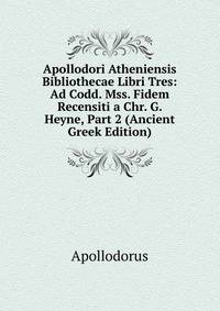 Apollodori Atheniensis Bibliothecae Libri Tres: Ad Codd. Mss. Fidem Recensiti a Chr. G. Heyne, Part 2 (Ancient Greek Edition)