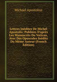 Lettres In?dites De Michel Apostolis: Publi?es D'apr?s Les Manuscrits Du Vatican, Avec Des Opuscules In?dits Du M?me Auteur (French Edition)