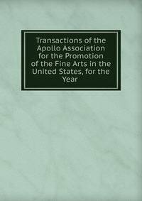 Transactions of the Apollo Association for the Promotion of the Fine Arts in the United States, for the Year .