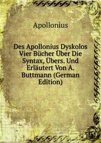 Des Apollonius Dyskolos Vier Bucher Uber Die Syntax, Ubers. Und Erlautert Von A. Buttmann (German Edition)