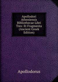 Apollodori Atheniensis Bibliothecae Libri Tres: Et Fragmenta (Ancient Greek Edition)