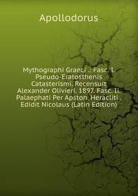 Mythographi Graeci .: Fasc. I. Pseudo-Eratosthenis Catasterismi. Recensuit Alexander Olivieri. 1897. Fasc. Ii. Palaephati Per Apston. Heracliti . Edidit Nicolaus (Latin Edition)