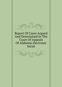 Report Of Cases Argued And Determined In The Court Of Appeals Of Alabama electronic Serial