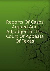 Reports Of Cases Argued And Adjudged In The Court Of Appeals Of Texas