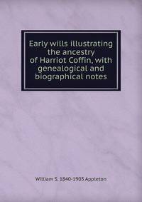 Early wills illustrating the ancestry of Harriot Coffin, with genealogical and biographical notes