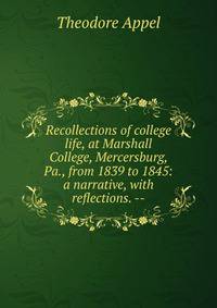 Recollections of college life, at Marshall College, Mercersburg, Pa., from 1839 to 1845: a narrative, with reflections. --