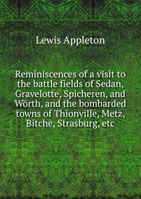 Reminiscences of a visit to the battle fields of Sedan, Gravelotte, Spicheren, and Worth, and the bombarded towns of Thionville, Metz, Bitche, Strasburg, etc.