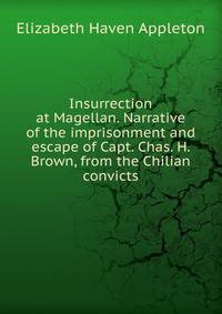Insurrection at Magellan. Narrative of the imprisonment and escape of Capt. Chas. H. Brown, from the Chilian convicts