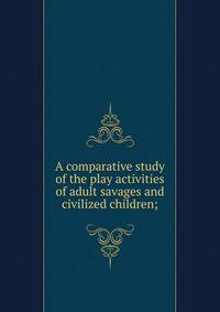 A comparative study of the play activities of adult savages and civilized children;