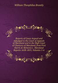 Reports of Cases Argued and Adjudged in the Court of Appeals of Maryland and in the High Court of Chancery of Maryland, from First Harris &amp; Mchenry's . Maryland Reports 1658-1851, Volumes 5-6
