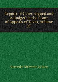 Reports of Cases Argued and Adjudged in the Court of Appeals of Texas, Volume 27
