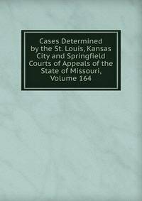 Cases Determined by the St. Louis, Kansas City and Springfield Courts of Appeals of the State of Missouri, Volume 164