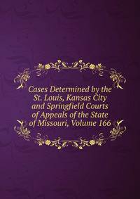 Cases Determined by the St. Louis, Kansas City and Springfield Courts of Appeals of the State of Missouri, Volume 166