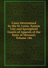 Cases Determined by the St. Louis, Kansas City and Springfield Courts of Appeals of the State of Missouri, Volume 186