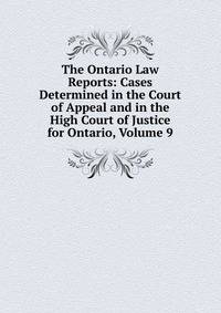The Ontario Law Reports: Cases Determined in the Court of Appeal and in the High Court of Justice for Ontario, Volume 9