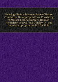 Hearings Before Subcommittee of House Committee On Appropriations, Consisting of Messrs. Forney, Dockery, Holman, Henderson of Iowa, and Dingley, in . and Judicial Appropriation Bill for 1894