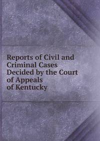 Reports of Civil and Criminal Cases Decided by the Court of Appeals of Kentucky .