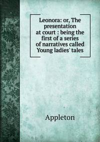 Leonora: or, The presentation at court : being the first of a series of narratives called Young ladies' tales