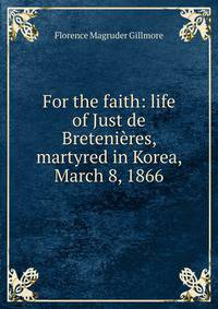 For the faith: life of Just de Bretenieres, martyred in Korea, March 8, 1866