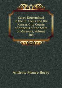 Cases Determined in the St. Louis and the Kansas City Courts of Appeals of the State of Missouri, Volume 104
