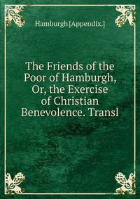 The Friends of the Poor of Hamburgh, Or, the Exercise of Christian Benevolence. Transl