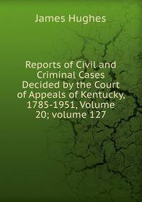Reports of Civil and Criminal Cases Decided by the Court of Appeals of Kentucky, 1785-1951, Volume 20; volume 127