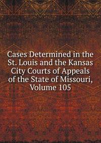 Cases Determined in the St. Louis and the Kansas City Courts of Appeals of the State of Missouri, Volume 105