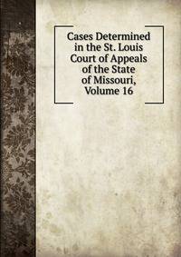 Cases Determined in the St. Louis Court of Appeals of the State of Missouri, Volume 16