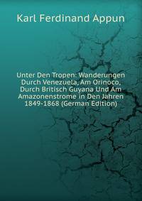 Unter Den Tropen: Wanderungen Durch Venezuela, Am Orinoco, Durch Britisch Guyana Und Am Amazonenstrome in Den Jahren 1849-1868 (German Edition)