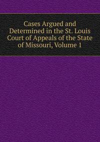 Cases Argued and Determined in the St. Louis Court of Appeals of the State of Missouri, Volume 1