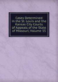 Cases Determined in the St. Louis and the Kansas City Courts of Appeals of the State of Missouri, Volume 55