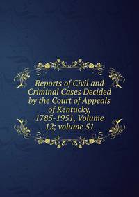 Reports of Civil and Criminal Cases Decided by the Court of Appeals of Kentucky, 1785-1951, Volume 12; volume 51