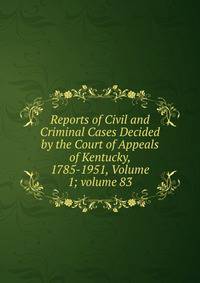 Reports of Civil and Criminal Cases Decided by the Court of Appeals of Kentucky, 1785-1951, Volume 1; volume 83