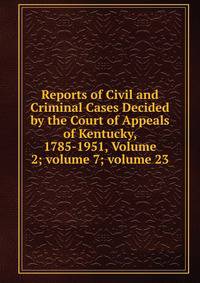 Reports of Civil and Criminal Cases Decided by the Court of Appeals of Kentucky, 1785-1951, Volume 2; volume 7; volume 23