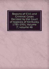 Reports of Civil and Criminal Cases Decided by the Court of Appeals of Kentucky, 1785-1951, Volume 7; volume 46