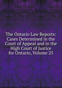 The Ontario Law Reports: Cases Determined in the Court of Appeal and in the High Court of Justice for Ontario, Volume 25