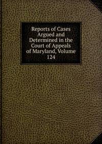 Reports of Cases Argued and Determined in the Court of Appeals of Maryland, Volume 124