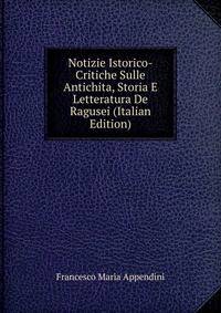Notizie Istorico-Critiche Sulle Antichita, Storia E Letteratura De Ragusei (Italian Edition)