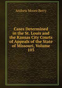 Cases Determined in the St. Louis and the Kansas City Courts of Appeals of the State of Missouri, Volume 103