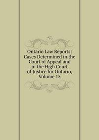 Ontario Law Reports: Cases Determined in the Court of Appeal and in the High Court of Justice for Ontario, Volume 15
