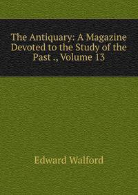 The Antiquary: A Magazine Devoted to the Study of the Past ., Volume 13