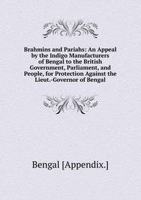 Brahmins and Pariahs: An Appeal by the Indigo Manufacturers of Bengal to the British Government, Parliament, and People, for Protection Against the Lieut.-Governor of Bengal