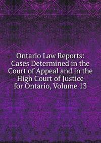 Ontario Law Reports: Cases Determined in the Court of Appeal and in the High Court of Justice for Ontario, Volume 13