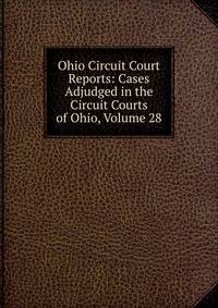 Ohio Circuit Court Reports: Cases Adjudged in the Circuit Courts of Ohio, Volume 28