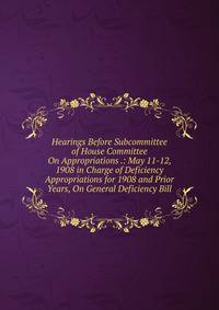 Hearings Before Subcommittee of House Committee On Appropriations .: May 11-12, 1908 in Charge of Deficiency Appropriations for 1908 and Prior Years, On General Deficiency Bill