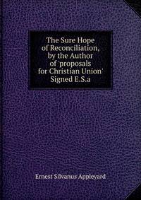 The Sure Hope of Reconciliation, by the Author of 'proposals for Christian Union' Signed E.S.a
