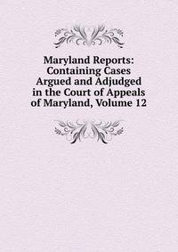 Maryland Reports: Containing Cases Argued and Adjudged in the Court of Appeals of Maryland, Volume 12