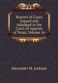 Reports of Cases Argued and Adjudged in the Court of Appeals of Texas, Volume 16
